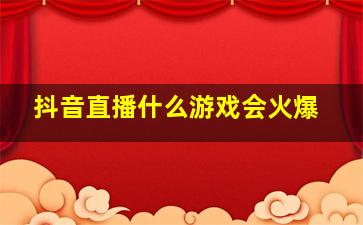 抖音直播什么游戏会火爆