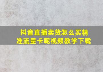 抖音直播卖货怎么买精准流量卡呢视频教学下载