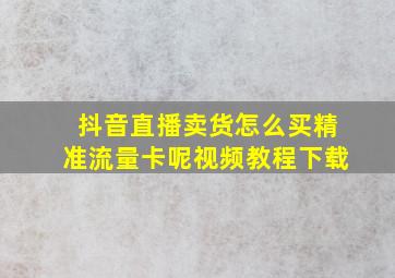 抖音直播卖货怎么买精准流量卡呢视频教程下载