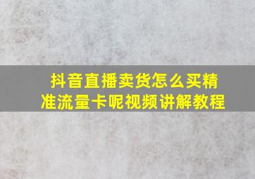 抖音直播卖货怎么买精准流量卡呢视频讲解教程