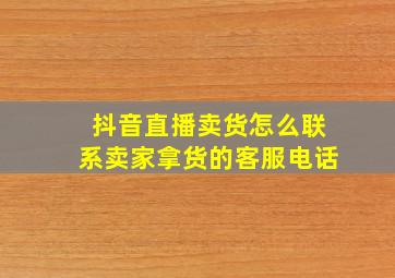 抖音直播卖货怎么联系卖家拿货的客服电话