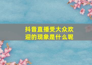 抖音直播受大众欢迎的现象是什么呢