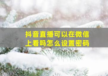 抖音直播可以在微信上看吗怎么设置密码