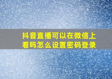 抖音直播可以在微信上看吗怎么设置密码登录