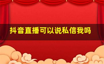 抖音直播可以说私信我吗