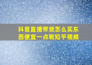 抖音直播带货怎么买东西便宜一点呢知乎视频