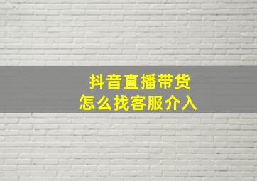 抖音直播带货怎么找客服介入