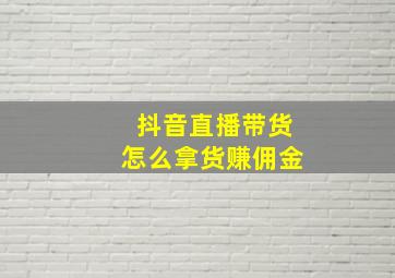 抖音直播带货怎么拿货赚佣金