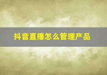 抖音直播怎么管理产品