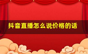 抖音直播怎么说价格的话