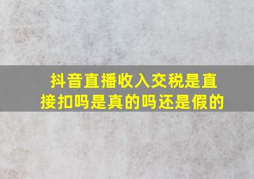 抖音直播收入交税是直接扣吗是真的吗还是假的