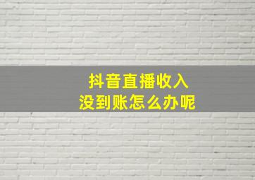 抖音直播收入没到账怎么办呢