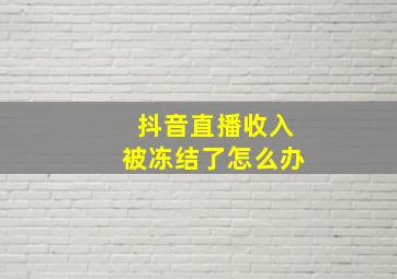 抖音直播收入被冻结了怎么办