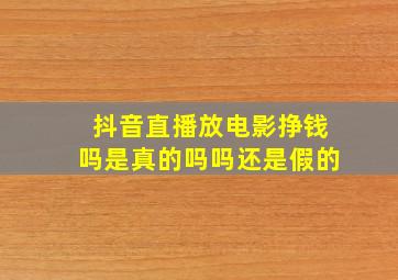 抖音直播放电影挣钱吗是真的吗吗还是假的