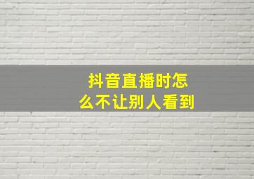 抖音直播时怎么不让别人看到