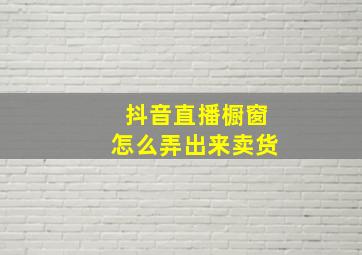 抖音直播橱窗怎么弄出来卖货