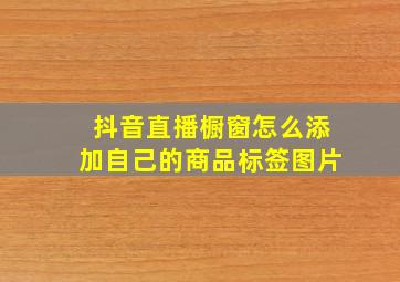 抖音直播橱窗怎么添加自己的商品标签图片