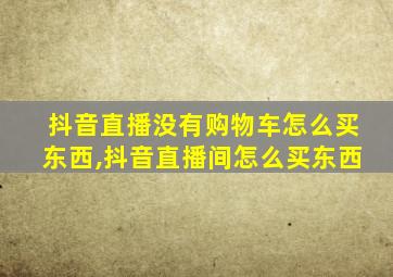 抖音直播没有购物车怎么买东西,抖音直播间怎么买东西