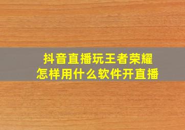 抖音直播玩王者荣耀怎样用什么软件开直播