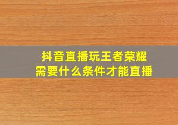 抖音直播玩王者荣耀需要什么条件才能直播