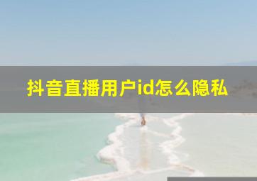 抖音直播用户id怎么隐私