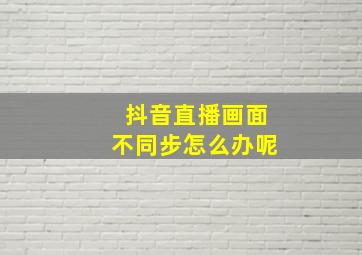 抖音直播画面不同步怎么办呢