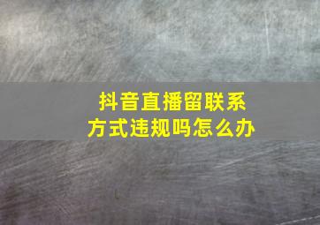 抖音直播留联系方式违规吗怎么办