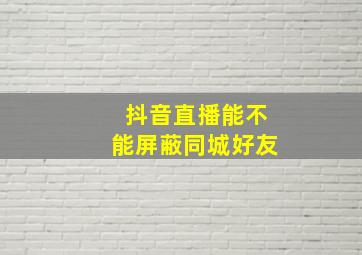 抖音直播能不能屏蔽同城好友