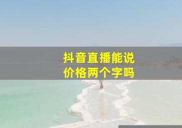 抖音直播能说价格两个字吗