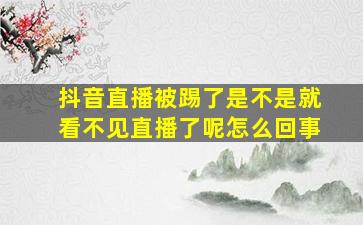 抖音直播被踢了是不是就看不见直播了呢怎么回事