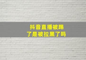 抖音直播被踢了是被拉黑了吗