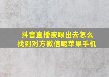 抖音直播被踢出去怎么找到对方微信呢苹果手机