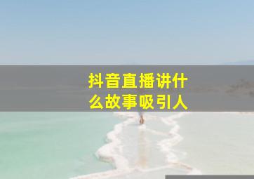 抖音直播讲什么故事吸引人