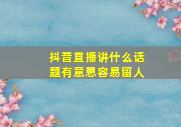 抖音直播讲什么话题有意思容易留人