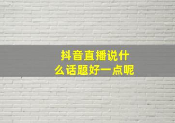 抖音直播说什么话题好一点呢