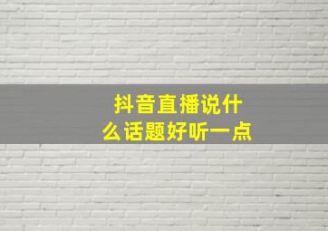 抖音直播说什么话题好听一点