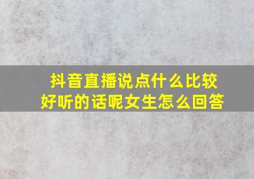 抖音直播说点什么比较好听的话呢女生怎么回答