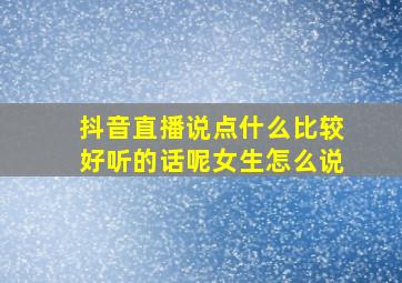 抖音直播说点什么比较好听的话呢女生怎么说