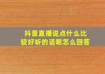 抖音直播说点什么比较好听的话呢怎么回答