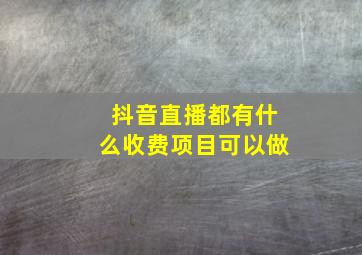 抖音直播都有什么收费项目可以做