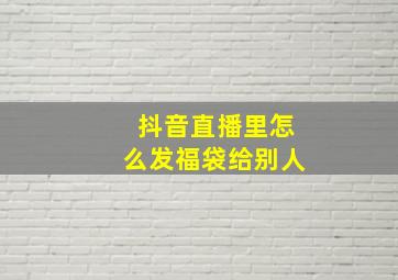 抖音直播里怎么发福袋给别人