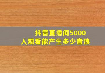 抖音直播间5000人观看能产生多少音浪