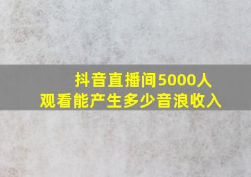 抖音直播间5000人观看能产生多少音浪收入