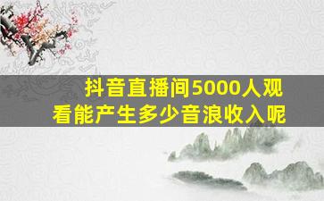 抖音直播间5000人观看能产生多少音浪收入呢