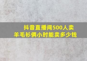 抖音直播间500人卖羊毛衫俩小时能卖多少钱