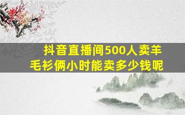 抖音直播间500人卖羊毛衫俩小时能卖多少钱呢