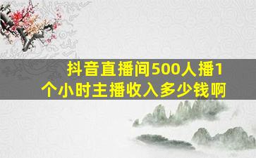 抖音直播间500人播1个小时主播收入多少钱啊