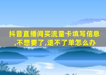 抖音直播间买流量卡填写信息,不想要了,退不了单怎么办