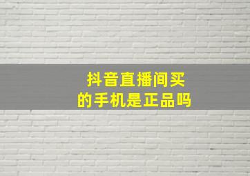 抖音直播间买的手机是正品吗