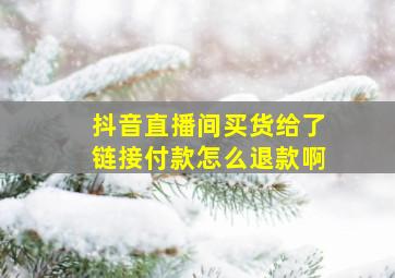 抖音直播间买货给了链接付款怎么退款啊